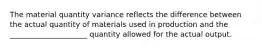 The material quantity variance reflects the difference between the actual quantity of materials used in production and the _____________________ quantity allowed for the actual output.