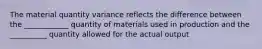 The material quantity variance reflects the difference between the ____________ quantity of materials used in production and the __________ quantity allowed for the actual output