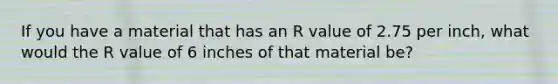 If you have a material that has an R value of 2.75 per inch, what would the R value of 6 inches of that material be?