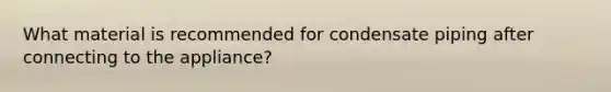 What material is recommended for condensate piping after connecting to the appliance?