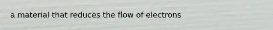 a material that reduces the flow of electrons