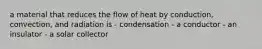 a material that reduces the flow of heat by conduction, convection, and radiation is - condensation - a conductor - an insulator - a solar collector