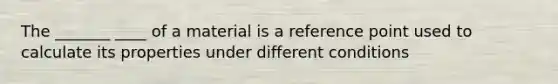 The _______ ____ of a material is a reference point used to calculate its properties under different conditions