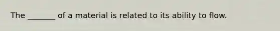 The _______ of a material is related to its ability to flow.
