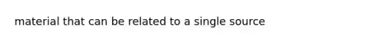 material that can be related to a single source