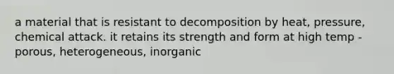 a material that is resistant to decomposition by heat, pressure, chemical attack. it retains its strength and form at high temp -porous, heterogeneous, inorganic