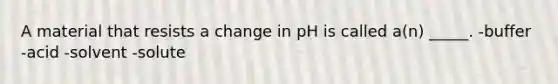 A material that resists a change in pH is called a(n) _____. -buffer -acid -solvent -solute