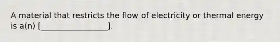 A material that restricts the flow of electricity or thermal energy is a(n) [_________________].