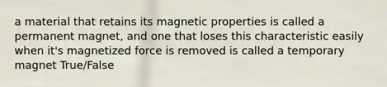 a material that retains its magnetic properties is called a permanent magnet, and one that loses this characteristic easily when it's magnetized force is removed is called a temporary magnet True/False