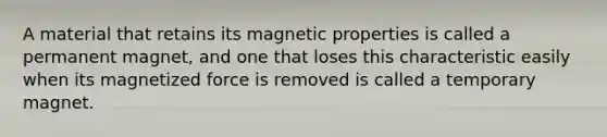 A material that retains its magnetic properties is called a permanent magnet, and one that loses this characteristic easily when its magnetized force is removed is called a temporary magnet.