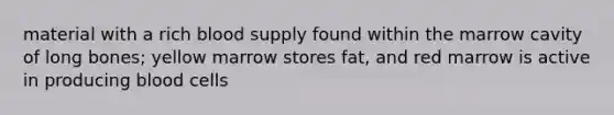 material with a rich blood supply found within the marrow cavity of long bones; yellow marrow stores fat, and red marrow is active in producing blood cells