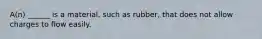 A(n) ______ is a material, such as rubber, that does not allow charges to flow easily.