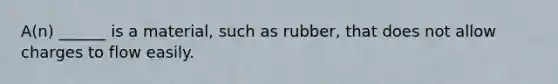 A(n) ______ is a material, such as rubber, that does not allow charges to flow easily.