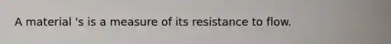 A material 's is a measure of its resistance to flow.