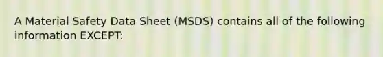 A Material Safety Data Sheet (MSDS) contains all of the following information EXCEPT: