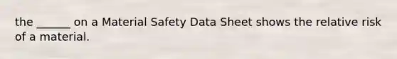 the ______ on a Material Safety Data Sheet shows the relative risk of a material.