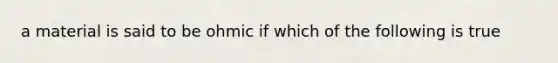 a material is said to be ohmic if which of the following is true