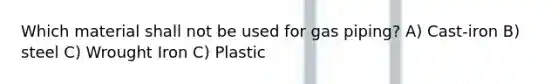 Which material shall not be used for gas piping? A) Cast-iron B) steel C) Wrought Iron C) Plastic