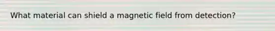 What material can shield a magnetic field from detection?