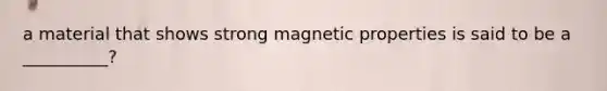 a material that shows strong magnetic properties is said to be a __________?