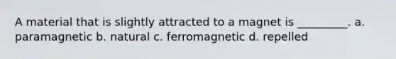 A material that is slightly attracted to a magnet is _________. a. paramagnetic b. natural c. ferromagnetic d. repelled