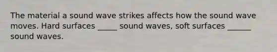 The material a sound wave strikes affects how the sound wave moves. Hard surfaces _____ sound waves, soft surfaces ______ sound waves.