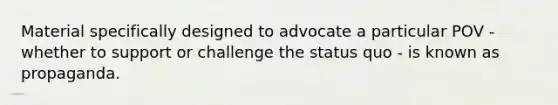 Material specifically designed to advocate a particular POV - whether to support or challenge the status quo - is known as propaganda.