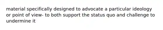 material specifically designed to advocate a particular ideology or point of view- to both support the status quo and challenge to undermine it