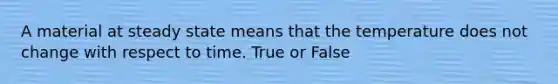 A material at steady state means that the temperature does not change with respect to time. True or False