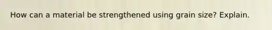How can a material be strengthened using grain size? Explain.
