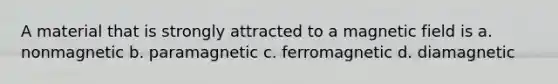 A material that is strongly attracted to a magnetic field is a. nonmagnetic b. paramagnetic c. ferromagnetic d. diamagnetic