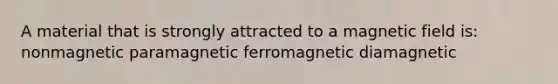 A material that is strongly attracted to a magnetic field is: nonmagnetic paramagnetic ferromagnetic diamagnetic