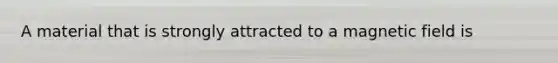 A material that is strongly attracted to a magnetic field is