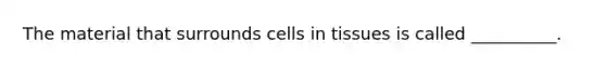 The material that surrounds cells in tissues is called __________.