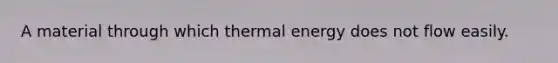 A material through which thermal energy does not flow easily.