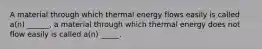 A material through which thermal energy flows easily is called a(n) ______, a material through which thermal energy does not flow easily is called a(n) _____.