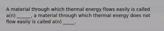 A material through which thermal energy flows easily is called a(n) ______, a material through which thermal energy does not flow easily is called a(n) _____.