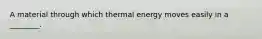 A material through which thermal energy moves easily in a ________.