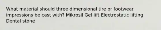 What material should three dimensional tire or footwear impressions be cast with? Mikrosil Gel lift Electrostatic lifting Dental stone