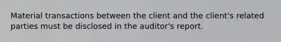 Material transactions between the client and the client's related parties must be disclosed in the auditor's report.