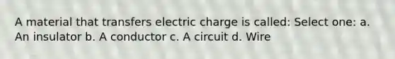 A material that transfers electric charge is called: Select one: a. An insulator b. A conductor c. A circuit d. Wire