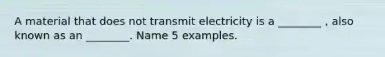 A material that does not transmit electricity is a ________ , also known as an ________. Name 5 examples.