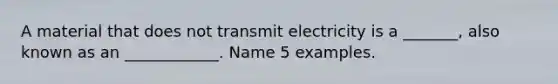 A material that does not transmit electricity is a _______, also known as an ____________. Name 5 examples.