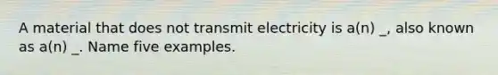 A material that does not transmit electricity is a(n) _, also known as a(n) _. Name five examples.