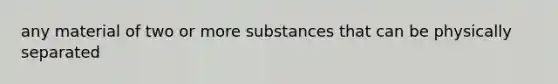 any material of two or more substances that can be physically separated