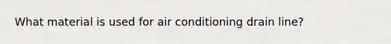 What material is used for air conditioning drain line?