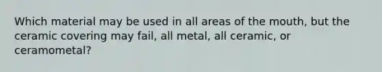 Which material may be used in all areas of the mouth, but the ceramic covering may fail, all metal, all ceramic, or ceramometal?