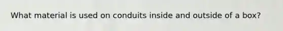 What material is used on conduits inside and outside of a box?