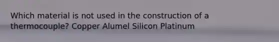 Which material is not used in the construction of a thermocouple? Copper Alumel Silicon Platinum