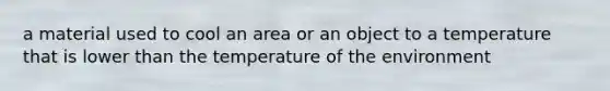 a material used to cool an area or an object to a temperature that is lower than the temperature of the environment